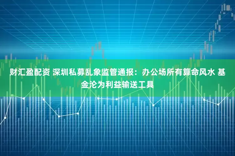 财汇盈配资 深圳私募乱象监管通报：办公场所有算命风水 基金沦为利益输送工具