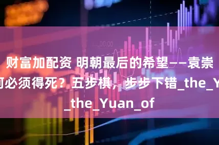 财富加配资 明朝最后的希望——袁崇焕，为何必须得死？五步棋，步步下错_the_Yuan_of