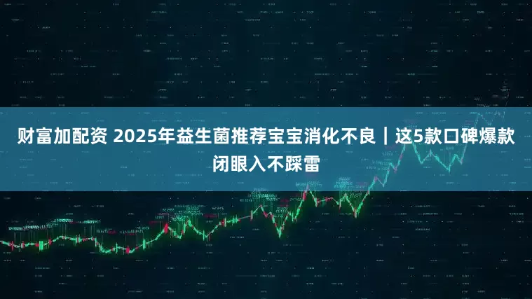 财富加配资 2025年益生菌推荐宝宝消化不良｜这5款口碑爆款闭眼入不踩雷